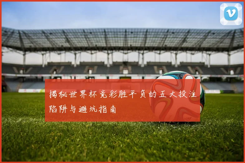 揭秘世界杯竟彩胜平负的五大投注陷阱与避坑指南