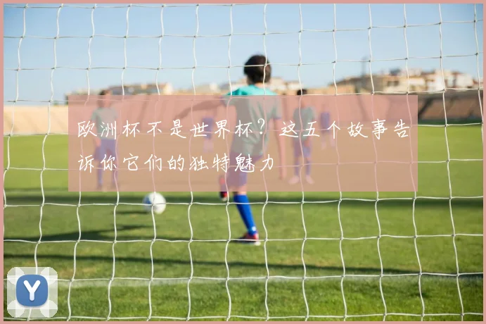 欧洲杯不是世界杯？这五个故事告诉你它们的独特魅力