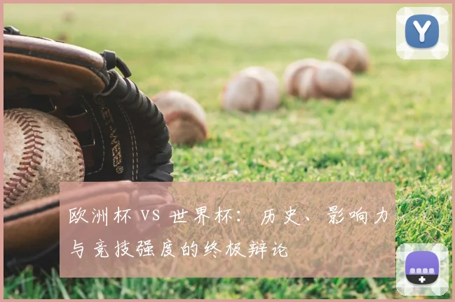欧洲杯 vs 世界杯：历史、影响力与竞技强度的终极辩论