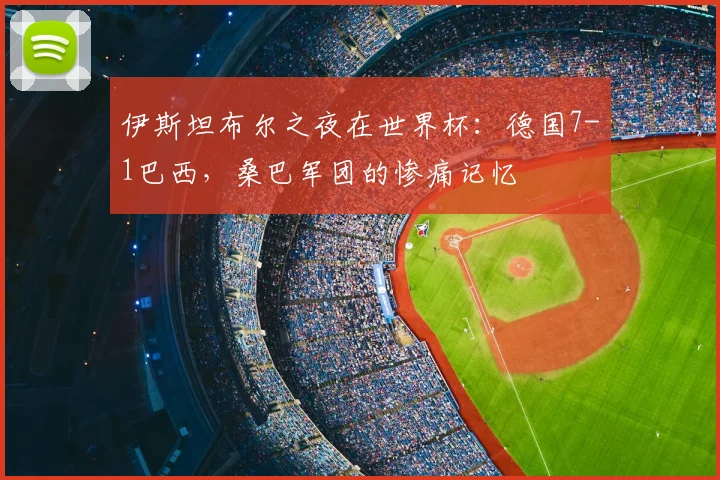 伊斯坦布尔之夜在世界杯:德国7-1巴西,桑巴军团的惨痛记忆