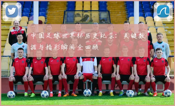 中国足球世界杯历史纪录:关键数据与精彩瞬间全回顾