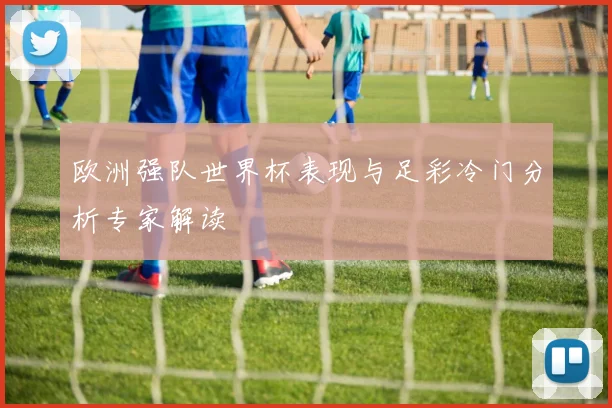 欧洲强队世界杯表现与足彩冷门分析专家解读