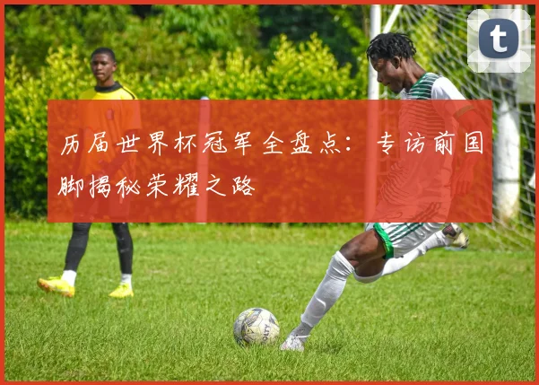历届世界杯冠军全盘点：专访前国脚揭秘荣耀之路