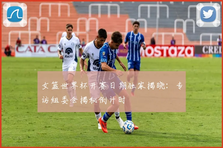 女篮世界杯开赛日期独家揭晓：专访组委会揭秘倒计时