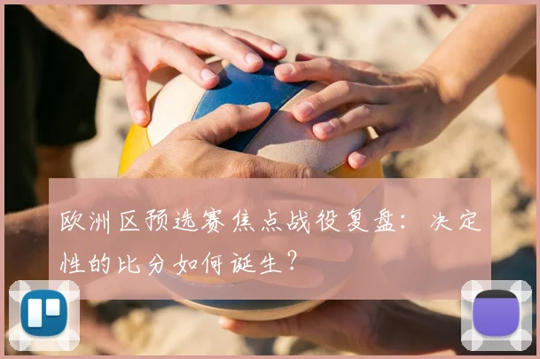欧洲区预选赛焦点战役复盘：决定性的比分如何诞生？