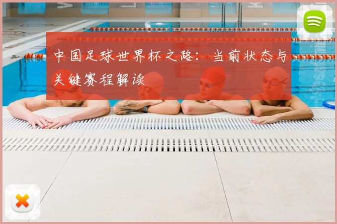 中国足球世界杯之路:当前状态与关键赛程解读
