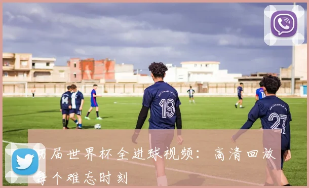 历届世界杯全进球视频：高清回放每个难忘时刻