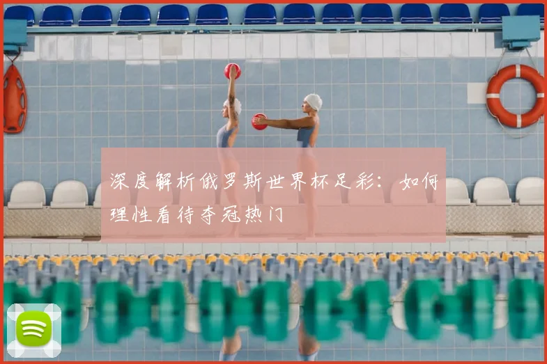 深度解析俄罗斯世界杯足彩:如何理性看待夺冠热门