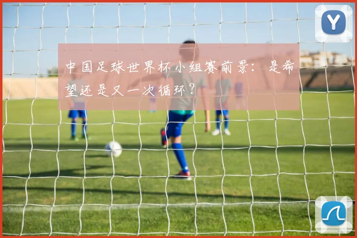 中国足球世界杯小组赛前景：是希望还是又一次循环？
