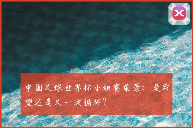 中国足球世界杯小组赛前景：是希望还是又一次循环？