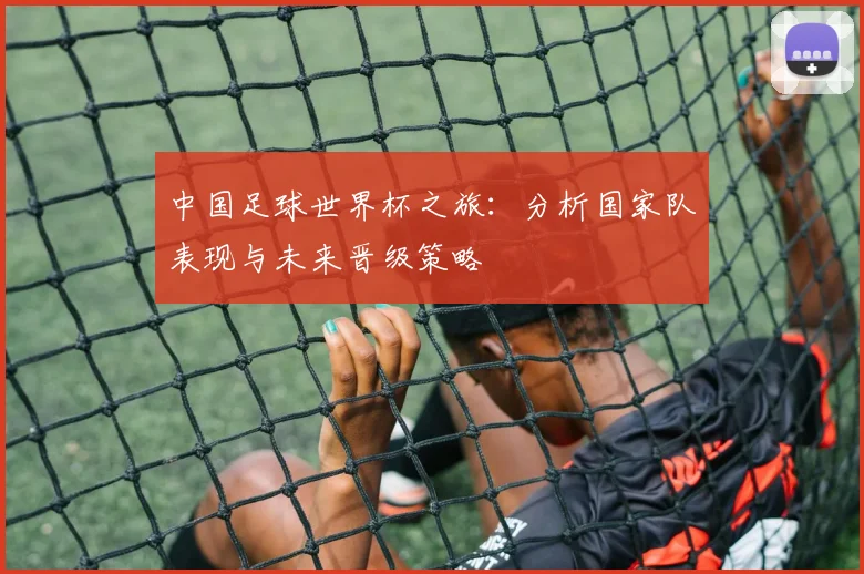中国足球世界杯之旅:分析国家队表现与未来晋级策略