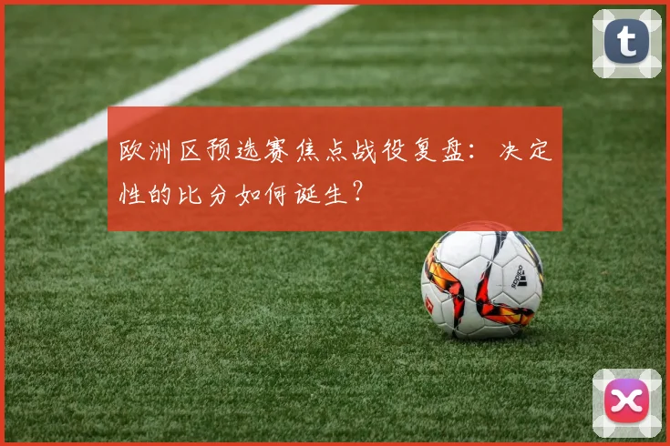 欧洲区预选赛焦点战役复盘:决定性的比分如何诞生?