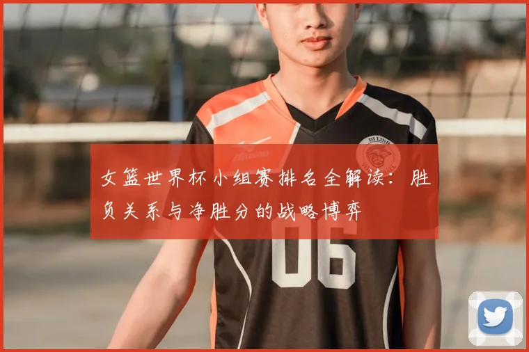女篮世界杯小组赛排名全解读:胜负关系与净胜分的战略博弈