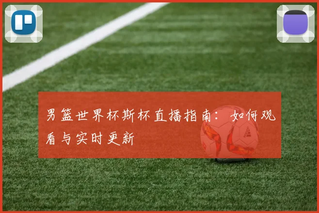男篮世界杯斯杯直播指南:如何观看与实时更新