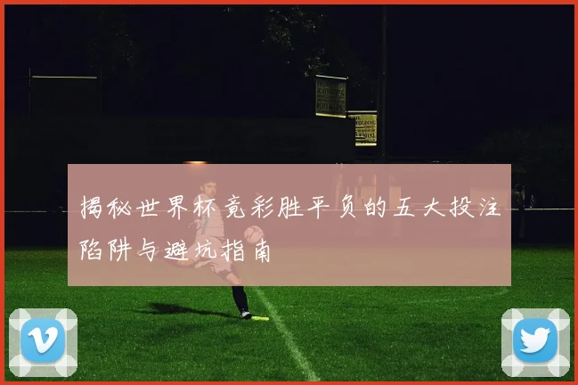 揭秘世界杯竟彩胜平负的五大投注陷阱与避坑指南