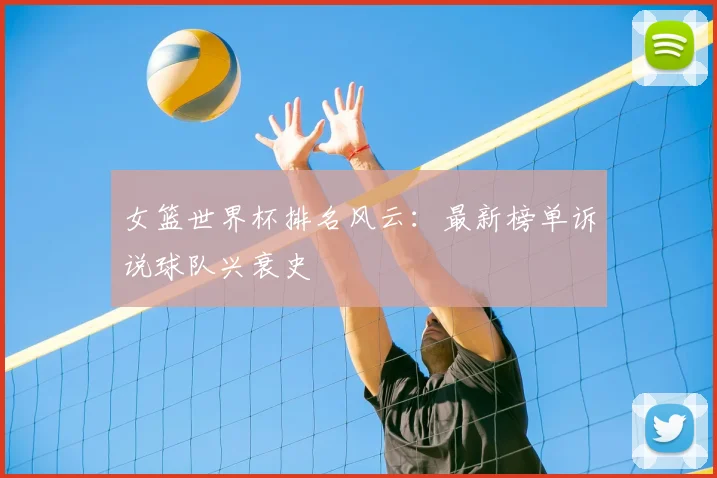 女篮世界杯排名风云：最新榜单诉说球队兴衰史