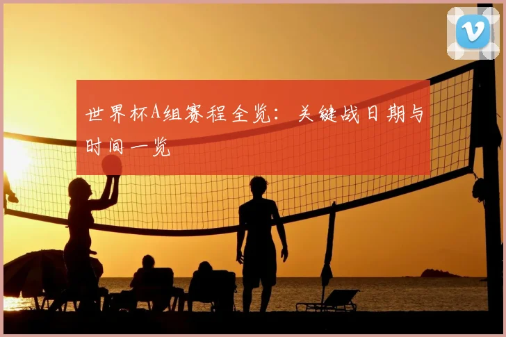 世界杯A组赛程全览:关键战日期与时间一览