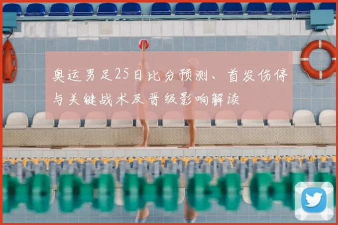 奥运男足25日比分预测、首发伤停与关键战术及晋级影响解读