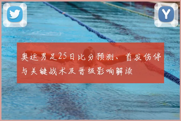 奥运男足25日比分预测、首发伤停与关键战术及晋级影响解读