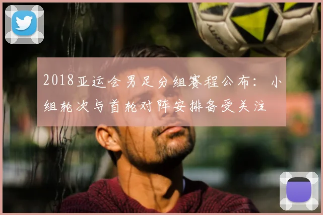 2018亚运会男足分组赛程公布：小组轮次与首轮对阵安排备受关注