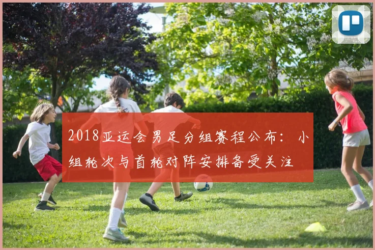 2018亚运会男足分组赛程公布：小组轮次与首轮对阵安排备受关注