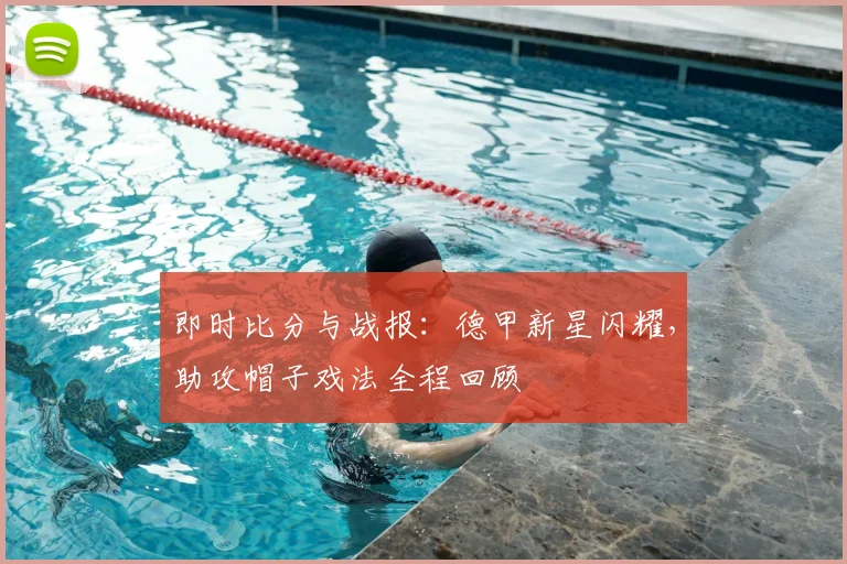 即时比分与战报：德甲新星闪耀，助攻帽子戏法全程回顾