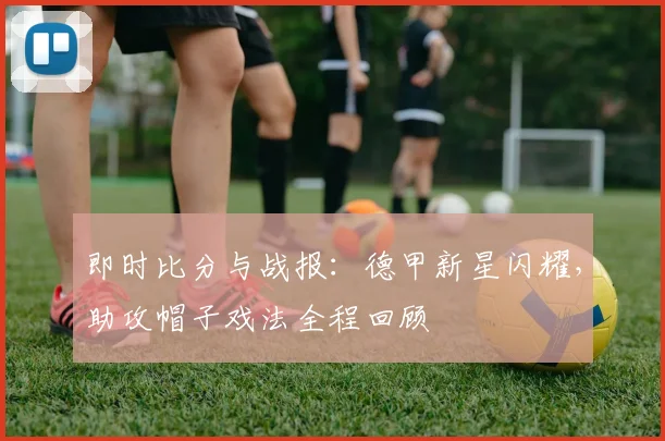 即时比分与战报：德甲新星闪耀，助攻帽子戏法全程回顾