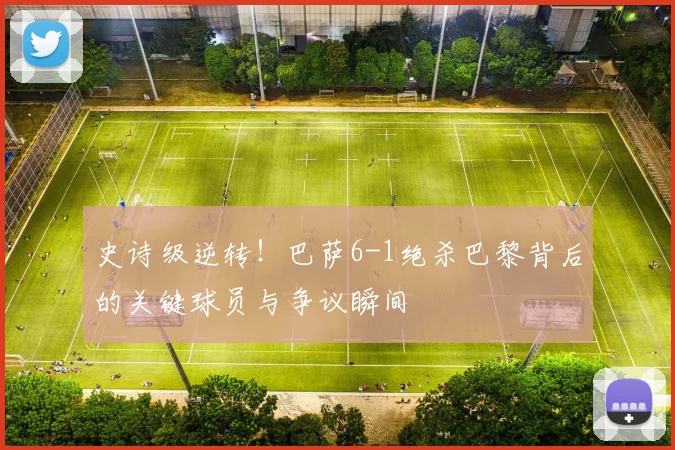 史诗级逆转！巴萨6-1绝杀巴黎背后的关键球员与争议瞬间