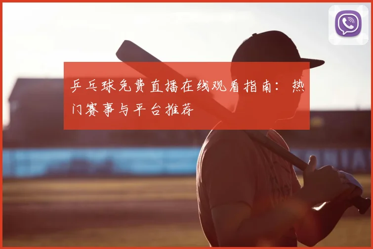 乒乓球免费直播在线观看指南：热门赛事与平台推荐