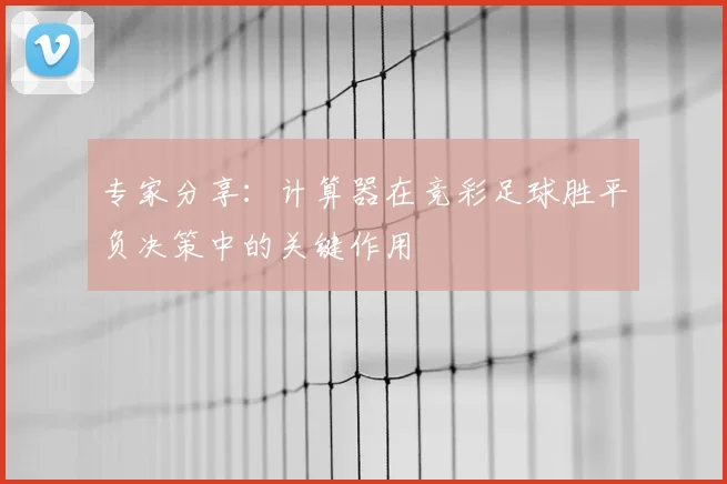 专家分享：计算器在竞彩足球胜平负决策中的关键作用