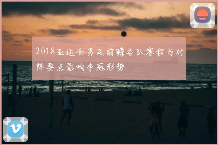 2018亚运会男足前瞻各队赛程与对阵要点影响夺冠形势