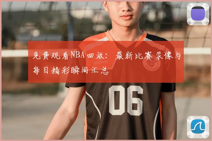 免费观看NBA回放：最新比赛录像与每日精彩瞬间汇总