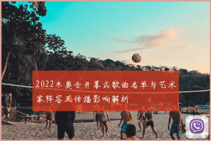 2022冬奥会开幕式歌曲名单与艺术家阵容及传播影响解析