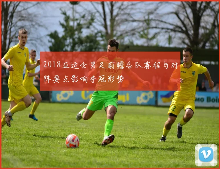 2018亚运会男足前瞻各队赛程与对阵要点影响夺冠形势