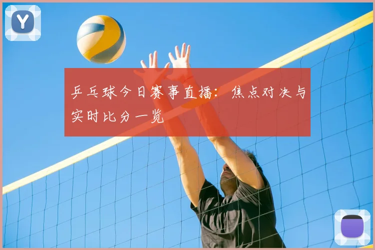 乒乓球今日赛事直播：焦点对决与实时比分一览