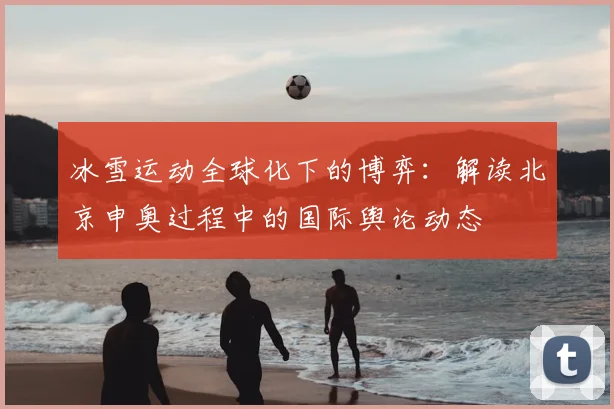 冰雪运动全球化下的博弈：解读北京申奥过程中的国际舆论动态
