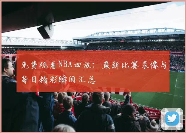 免费观看NBA回放：最新比赛录像与每日精彩瞬间汇总