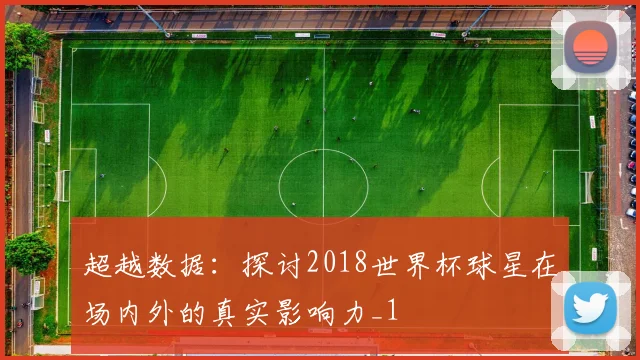 超越数据：探讨2018世界杯球星在场内外的真实影响力_1