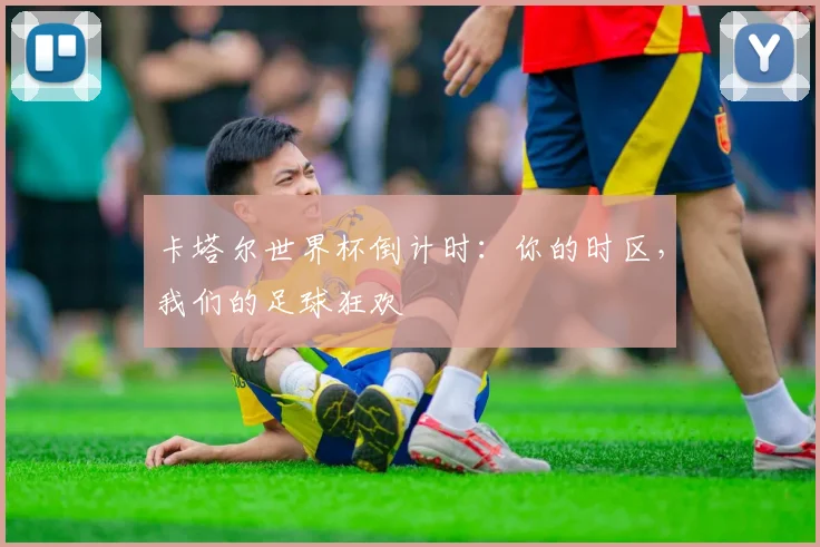 卡塔尔世界杯倒计时：你的时区，我们的足球狂欢