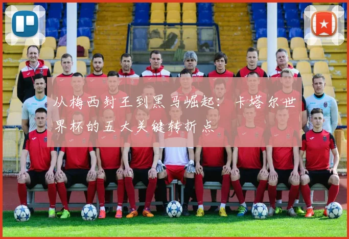 从梅西封王到黑马崛起：卡塔尔世界杯的五大关键转折点